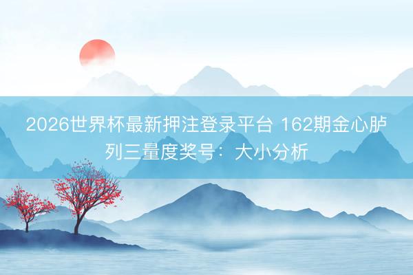 2026世界杯最新押注登录平台 162期金心胪列三量度奖号：大小分析